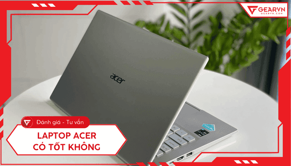 Laptop Acer có tốt không? Ưu nhược điểm, review cần biết